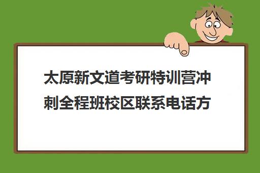 太原新文道考研特训营冲刺全程班校区联系电话方式（太原考研培训机构排名前十）