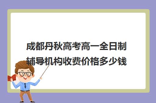 成都丹秋高考高一全日制辅导机构收费价格多少钱(成都高三全日制冲刺班哪里好)