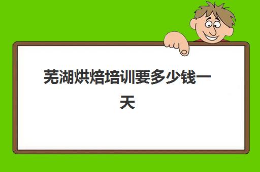 芜湖烘焙培训要多少钱一天(正规学烘焙学费价格表)