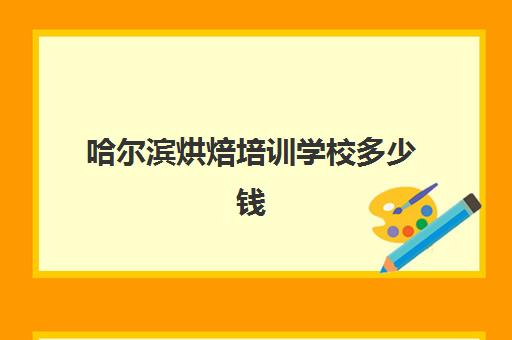 哈尔滨烘焙培训学校多少钱(哈尔滨哪有烘焙培训班)