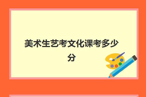 美术生艺考文化课考多少分(文化课好考还是美术好看)