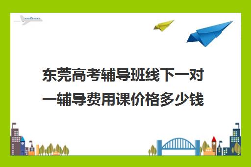 东莞高考辅导班线下一对一辅导费用课价格多少钱(一对一辅导收费)