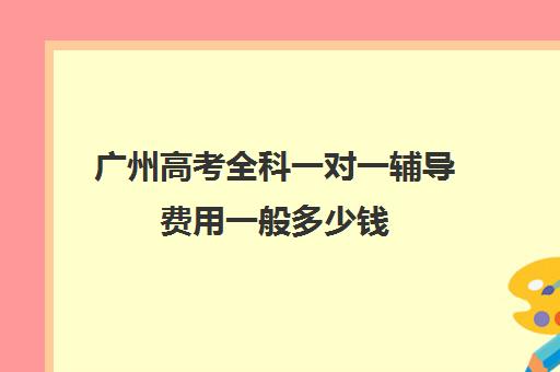 广州高考全科一对一辅导费用一般多少钱(广州补课一对一费用)