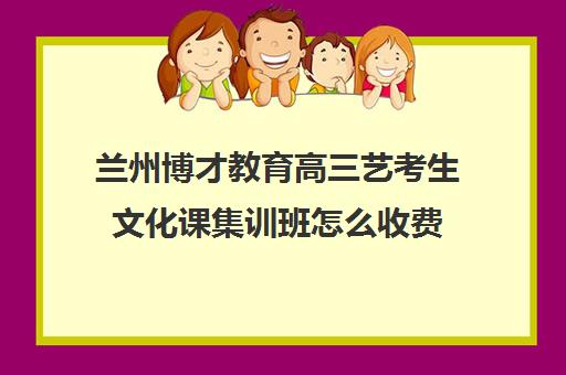 兰州博才教育高三艺考生文化课集训班怎么收费(太原全封闭艺考文化课)