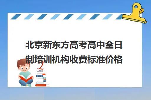 北京新东方高考高中全日制培训机构收费标准价格一览（新东方高考培训机构官网）