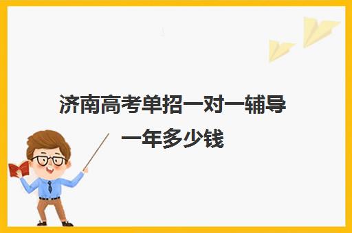 济南高考单招一对一辅导一年多少钱(山东单招一百多分能考哪个学校)