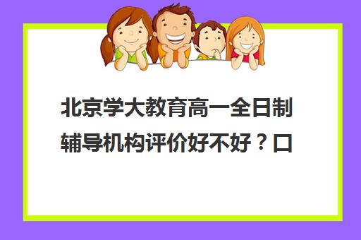 北京学大教育高一全日制辅导机构评价好不好？口碑如何？（北京大学生家教一对一收费标