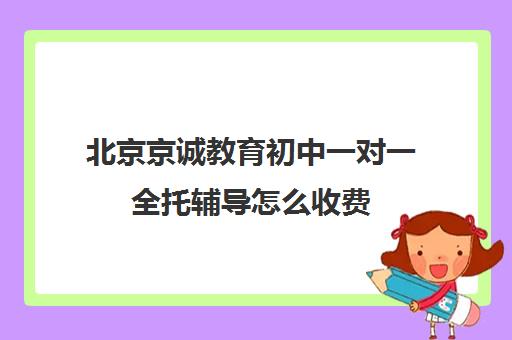 北京京诚教育初中一对一全托辅导怎么收费（北京补课机构）