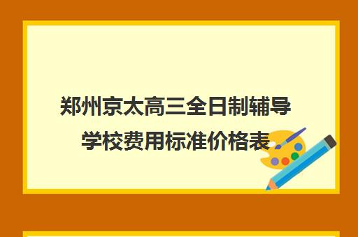 郑州京太高三全日制辅导学校费用标准价格表(郑州比较好的高三培训学校)