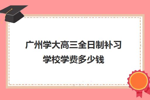 广州学大高三全日制补习学校学费多少钱