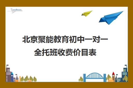 北京聚能教育初中一对一全托班收费价目表（北京课后托管班的收费标准）