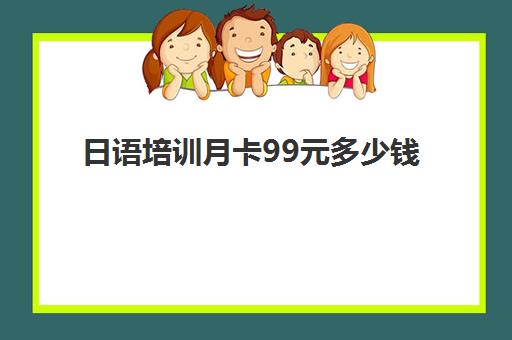 日语培训月卡99元多少钱(日语一对一收费标准)