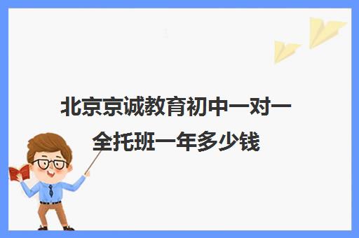 北京京诚教育初中一对一全托班一年多少钱（初中全托辅导班收费标准）