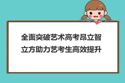 全面突破艺术高考昂立智立方助力艺考生高效提升