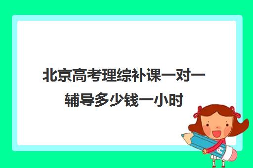 北京高考理综补课一对一辅导多少钱一小时(初三补课一对一价格)