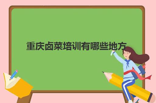 重庆卤菜培训有哪些地方(四川正宗卤菜实体店培训排名)