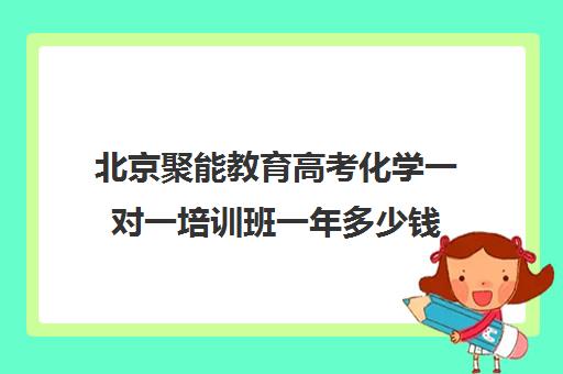 北京聚能教育高考化学一对一培训班一年多少钱（高考线上辅导机构有哪些比较好）