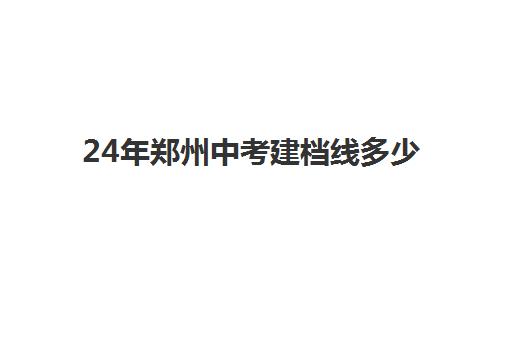 24年郑州中考建档线多少(2024年河南中考建档线)