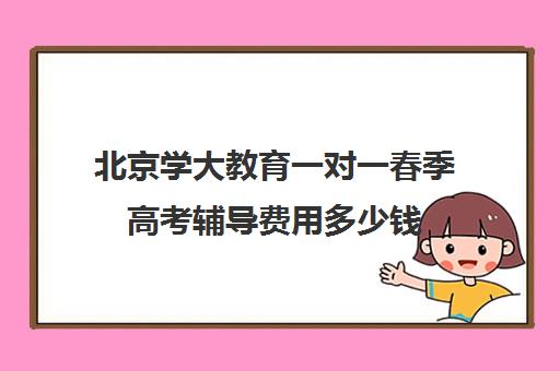 北京学大教育一对一春季高考辅导费用多少钱（学大教育高三全日制价格）