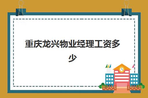 重庆龙兴物业经理工资多少(重庆物业公司最新招聘信息)