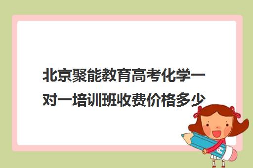 北京聚能教育高考化学一对一培训班收费价格多少钱（聚能教育靠谱吗）