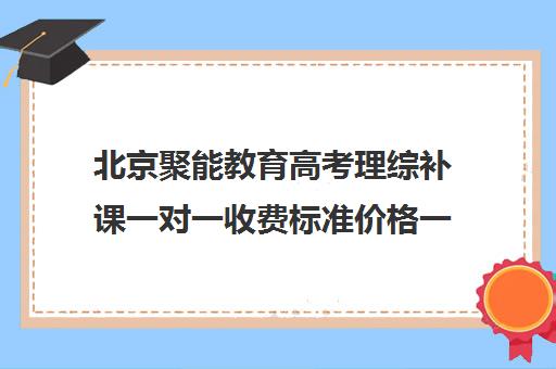 北京聚能教育高考理综补课一对一收费标准价格一览（聚能教育靠谱吗）