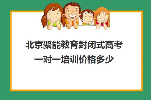 北京聚能教育封闭式高考一对一培训价格多少（高三冲刺封闭式全托辅导班）