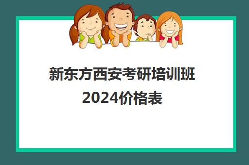 新东方西安考研培训班2024价格表(西安最好的考研辅导班)