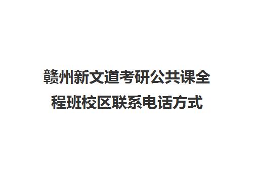 赣州新文道考研公共课全程班校区联系电话方式（新文道考研机构地址在哪）