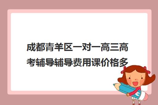 成都青羊区一对一高三高考辅导辅导费用课价格多少钱(高三一对一辅导价格表)