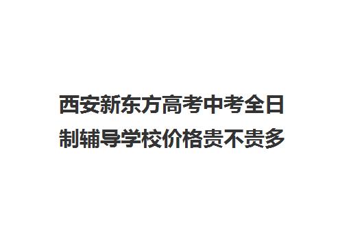 西安新东方高考中考全日制辅导学校价格贵不贵多少钱一年(西安新东方高考冲刺班收费)