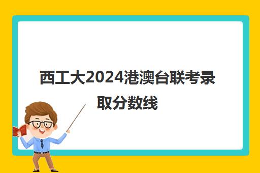 西工大2024港澳台联考录取分数线(西北工业大学中外合作办学招生简章)