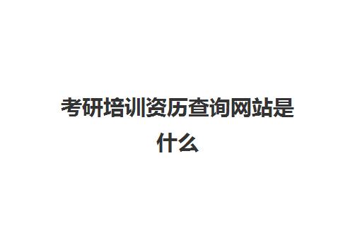 考研培训资历查询网站是什么(考研信息查询网站推荐)