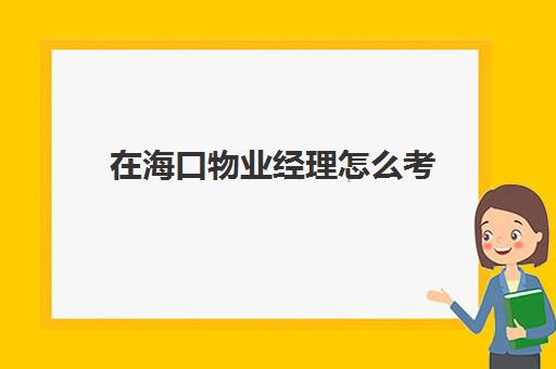 在海口物业经理怎么考(成都哪里可以考物业经理证)