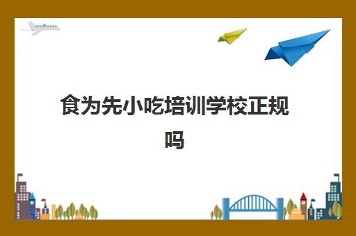 食为先小吃培训学校正规吗(食为先小吃培训项目价格表)