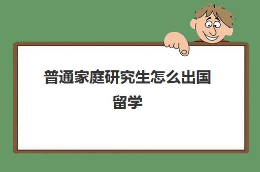 普通家庭研究生怎么出国留学(如何出国读研究生)