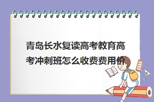 青岛长水复读高考教育高考冲刺班怎么收费费用价格清单(复读要交多少钱)