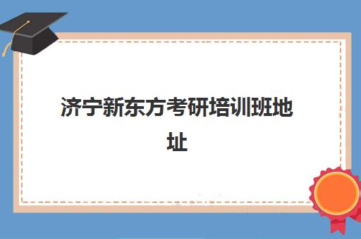 济宁新东方考研培训班地址(新东方考研集训营怎么样)