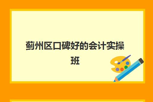 蓟州区口碑好的会计实操班(会计培训班出来可以找到工作吗)