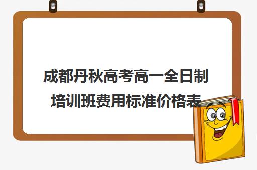 成都丹秋高考高一全日制培训班费用标准价格表(成都市最好的高考培训学校)