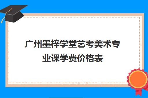 广州墨梓学堂艺考美术专业课学费价格表(广州美术学院收费标准)