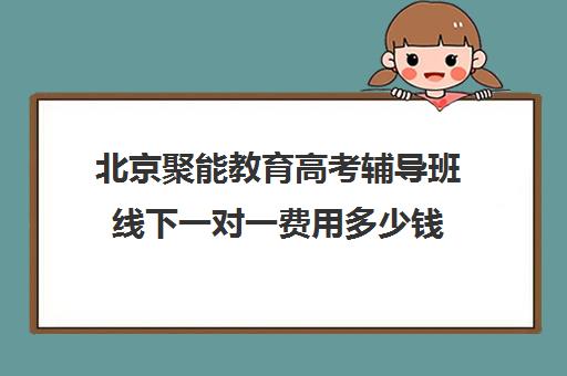 北京聚能教育高考辅导班线下一对一费用多少钱（北京高中补课机构排名）