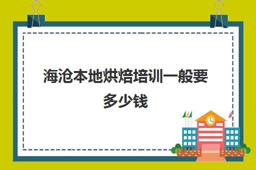 海沧本地烘焙培训一般要多少钱(厦门烘焙培训学校排行榜)