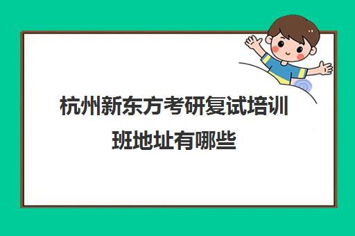 杭州新东方考研复试培训班地址有哪些(杭州考研机构实力排名最新)