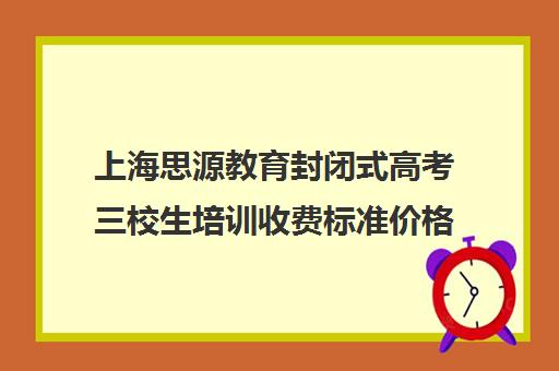 上海思源教育封闭式高考三校生培训收费标准价格一览（思源三校生高复班好不好）