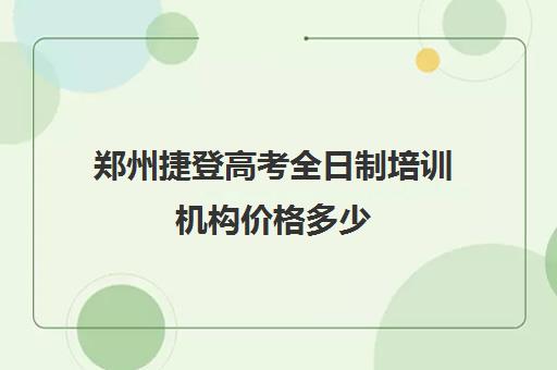 郑州捷登高考全日制培训机构价格多少(郑州高考辅导机构哪个好)