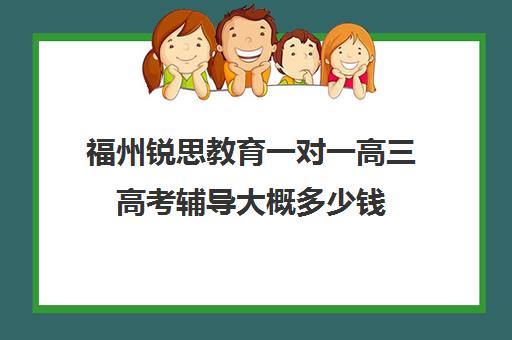 福州锐思教育一对一高三高考辅导大概多少钱(福州高三封闭式培训机构)