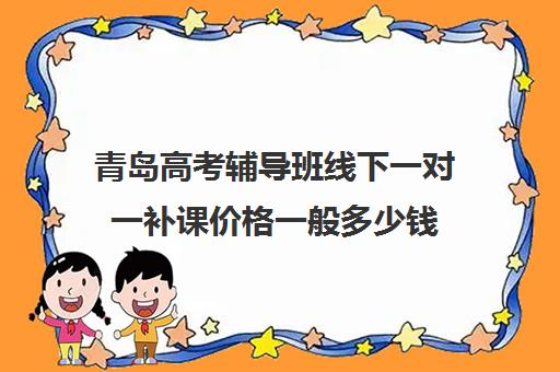 青岛高考辅导班线下一对一补课价格一般多少钱(高三一对一补课一般多少钱一小时)