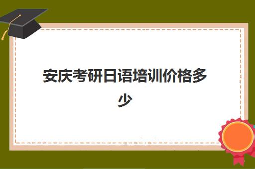 安庆考研日语培训价格多少(考研机构学费一般多少)