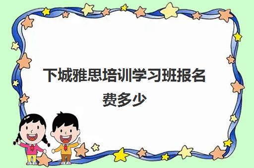 下城雅思培训学习班报名费多少